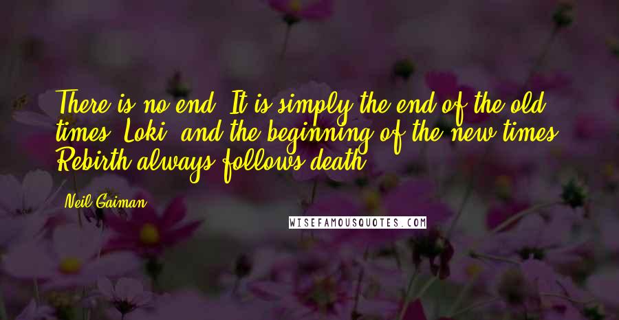 Neil Gaiman Quotes: There is no end. It is simply the end of the old times, Loki, and the beginning of the new times. Rebirth always follows death.