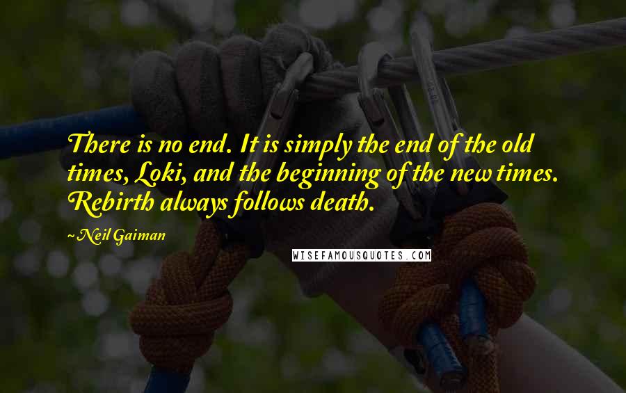 Neil Gaiman Quotes: There is no end. It is simply the end of the old times, Loki, and the beginning of the new times. Rebirth always follows death.