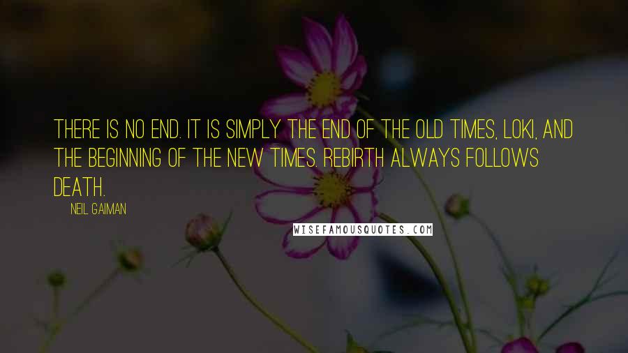 Neil Gaiman Quotes: There is no end. It is simply the end of the old times, Loki, and the beginning of the new times. Rebirth always follows death.