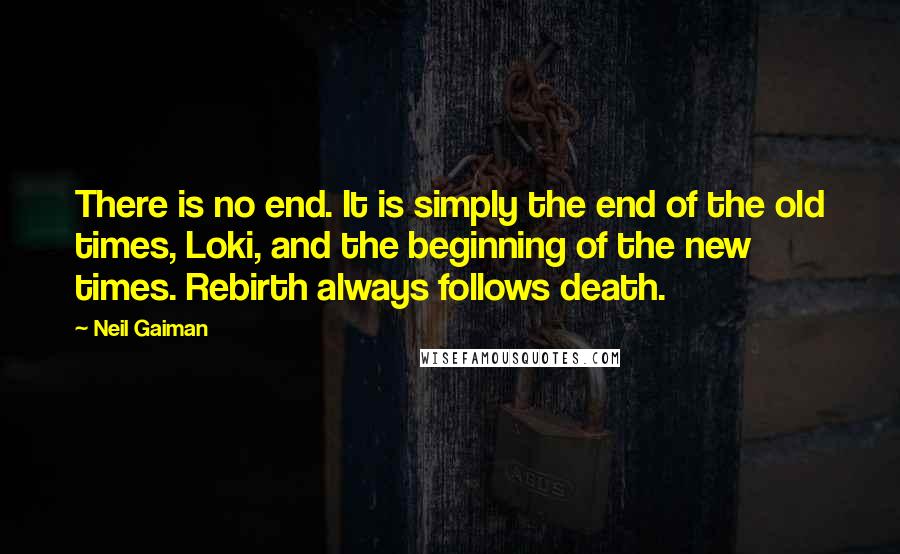 Neil Gaiman Quotes: There is no end. It is simply the end of the old times, Loki, and the beginning of the new times. Rebirth always follows death.