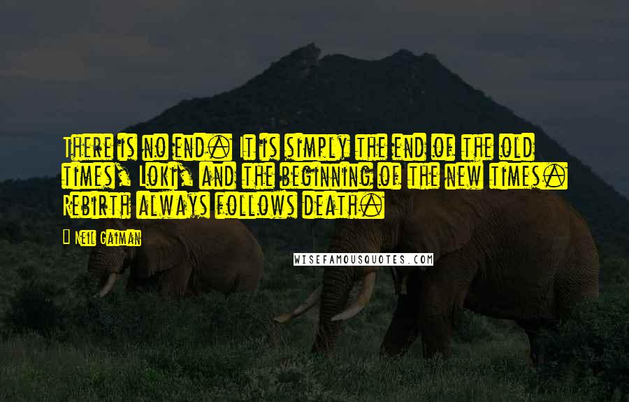 Neil Gaiman Quotes: There is no end. It is simply the end of the old times, Loki, and the beginning of the new times. Rebirth always follows death.