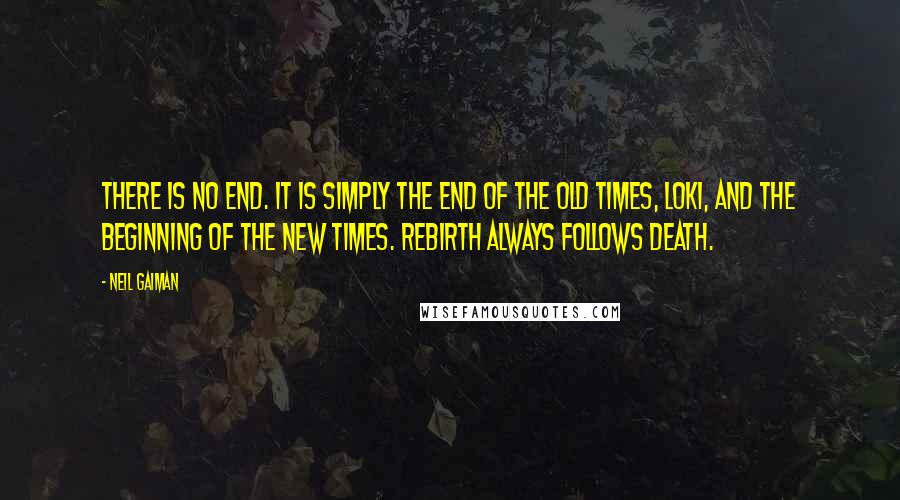 Neil Gaiman Quotes: There is no end. It is simply the end of the old times, Loki, and the beginning of the new times. Rebirth always follows death.