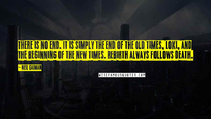 Neil Gaiman Quotes: There is no end. It is simply the end of the old times, Loki, and the beginning of the new times. Rebirth always follows death.