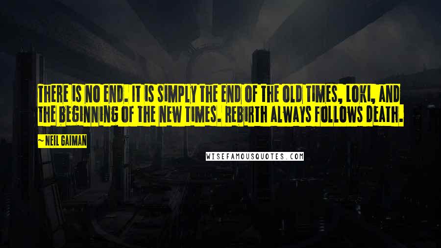 Neil Gaiman Quotes: There is no end. It is simply the end of the old times, Loki, and the beginning of the new times. Rebirth always follows death.