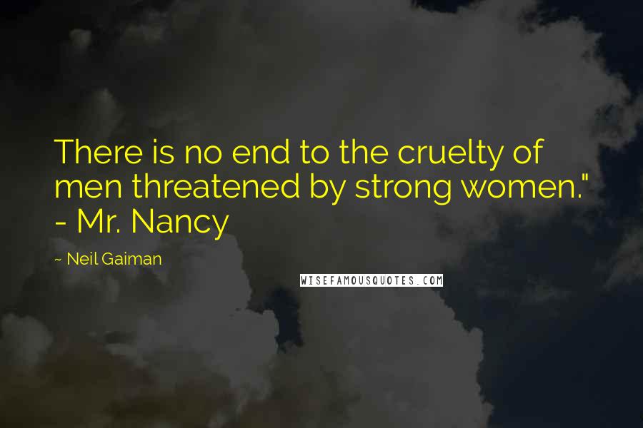 Neil Gaiman Quotes: There is no end to the cruelty of men threatened by strong women." - Mr. Nancy