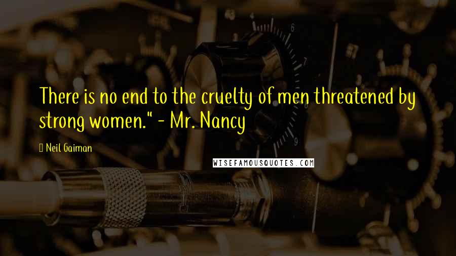 Neil Gaiman Quotes: There is no end to the cruelty of men threatened by strong women." - Mr. Nancy
