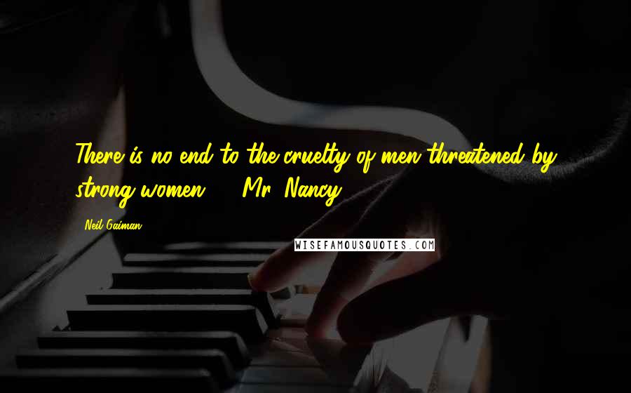Neil Gaiman Quotes: There is no end to the cruelty of men threatened by strong women." - Mr. Nancy