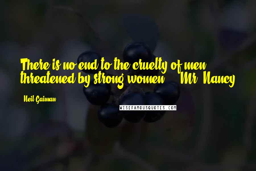 Neil Gaiman Quotes: There is no end to the cruelty of men threatened by strong women." - Mr. Nancy