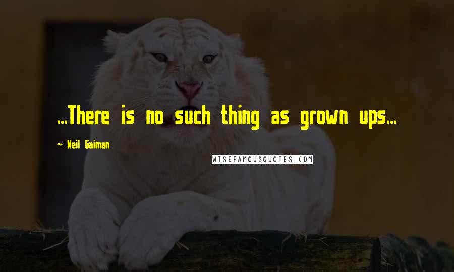 Neil Gaiman Quotes: ...There is no such thing as grown ups...