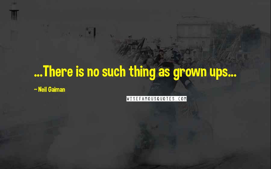 Neil Gaiman Quotes: ...There is no such thing as grown ups...