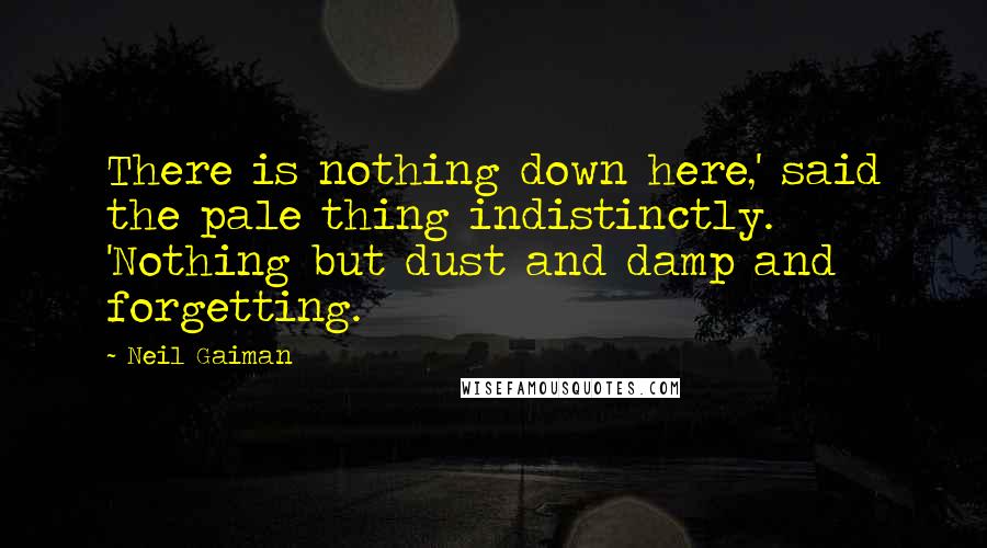 Neil Gaiman Quotes: There is nothing down here,' said the pale thing indistinctly. 'Nothing but dust and damp and forgetting.