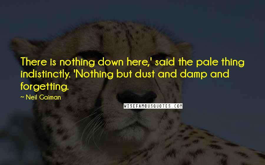 Neil Gaiman Quotes: There is nothing down here,' said the pale thing indistinctly. 'Nothing but dust and damp and forgetting.