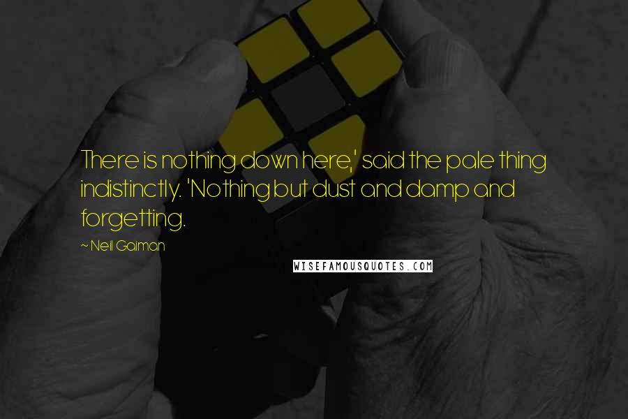 Neil Gaiman Quotes: There is nothing down here,' said the pale thing indistinctly. 'Nothing but dust and damp and forgetting.