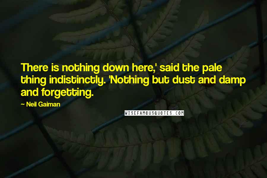 Neil Gaiman Quotes: There is nothing down here,' said the pale thing indistinctly. 'Nothing but dust and damp and forgetting.