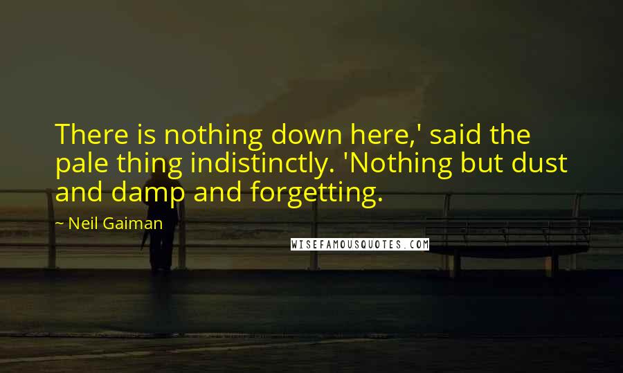 Neil Gaiman Quotes: There is nothing down here,' said the pale thing indistinctly. 'Nothing but dust and damp and forgetting.