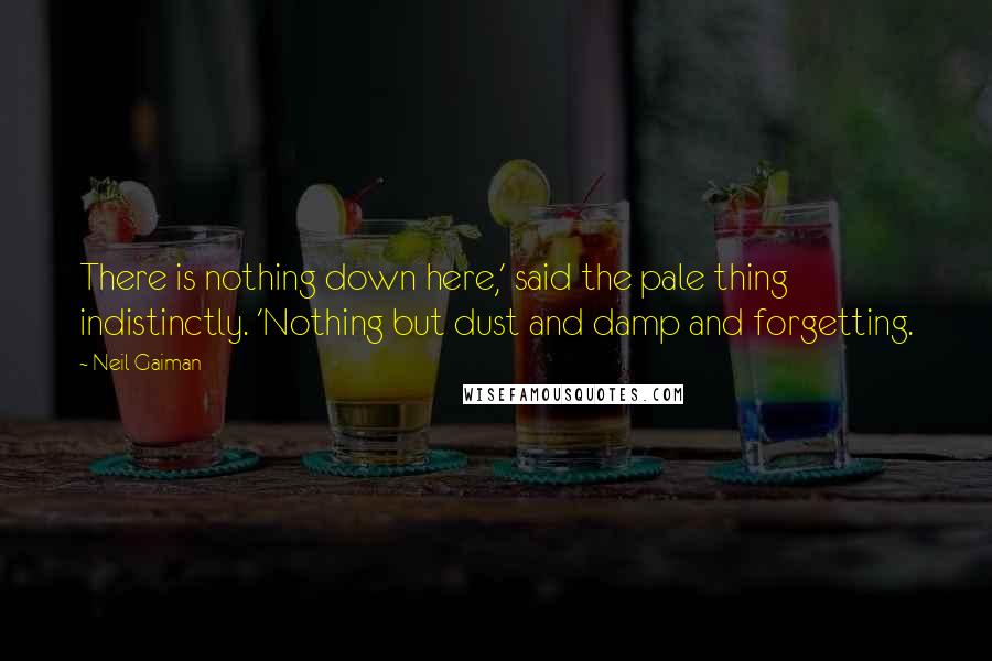 Neil Gaiman Quotes: There is nothing down here,' said the pale thing indistinctly. 'Nothing but dust and damp and forgetting.