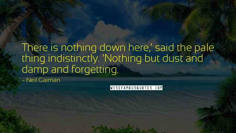 Neil Gaiman Quotes: There is nothing down here,' said the pale thing indistinctly. 'Nothing but dust and damp and forgetting.
