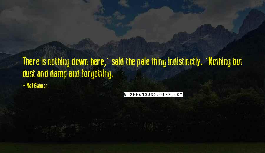 Neil Gaiman Quotes: There is nothing down here,' said the pale thing indistinctly. 'Nothing but dust and damp and forgetting.