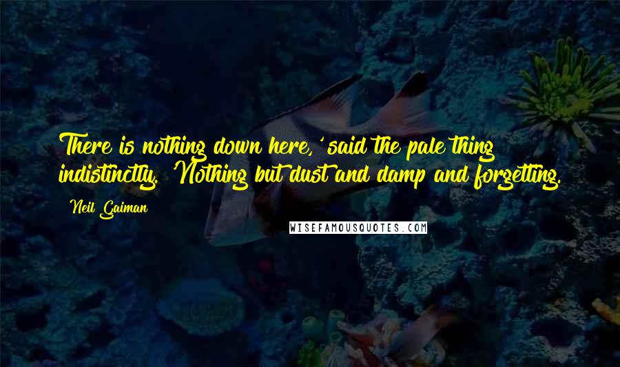 Neil Gaiman Quotes: There is nothing down here,' said the pale thing indistinctly. 'Nothing but dust and damp and forgetting.