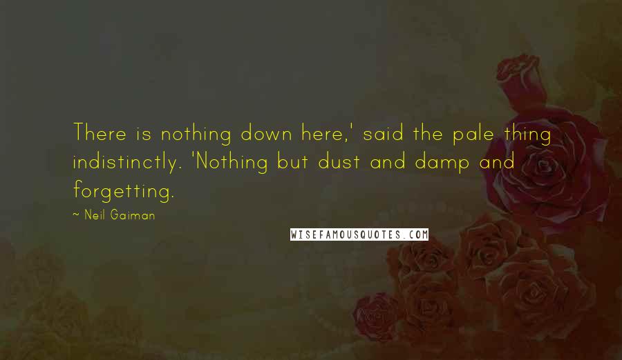 Neil Gaiman Quotes: There is nothing down here,' said the pale thing indistinctly. 'Nothing but dust and damp and forgetting.