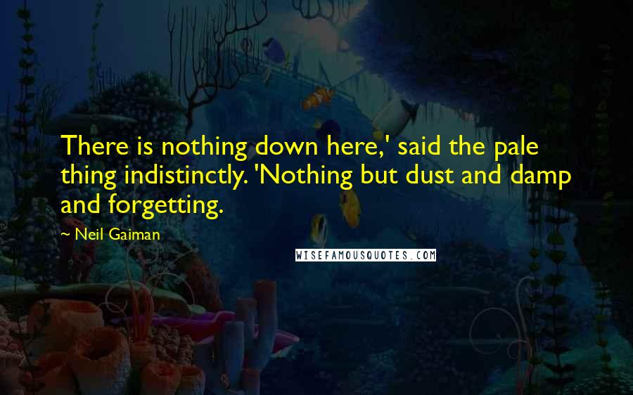 Neil Gaiman Quotes: There is nothing down here,' said the pale thing indistinctly. 'Nothing but dust and damp and forgetting.