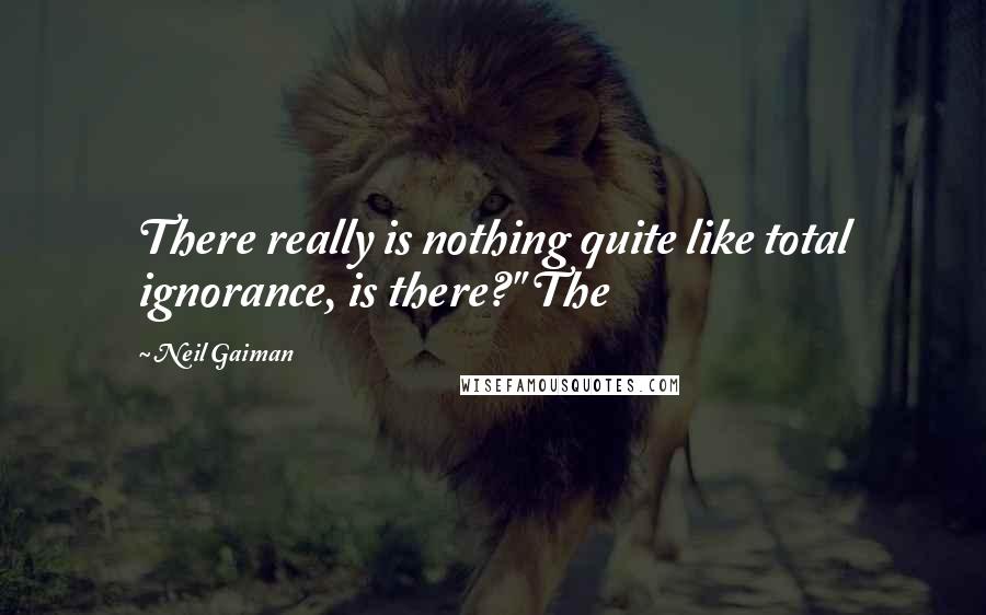 Neil Gaiman Quotes: There really is nothing quite like total ignorance, is there?" The