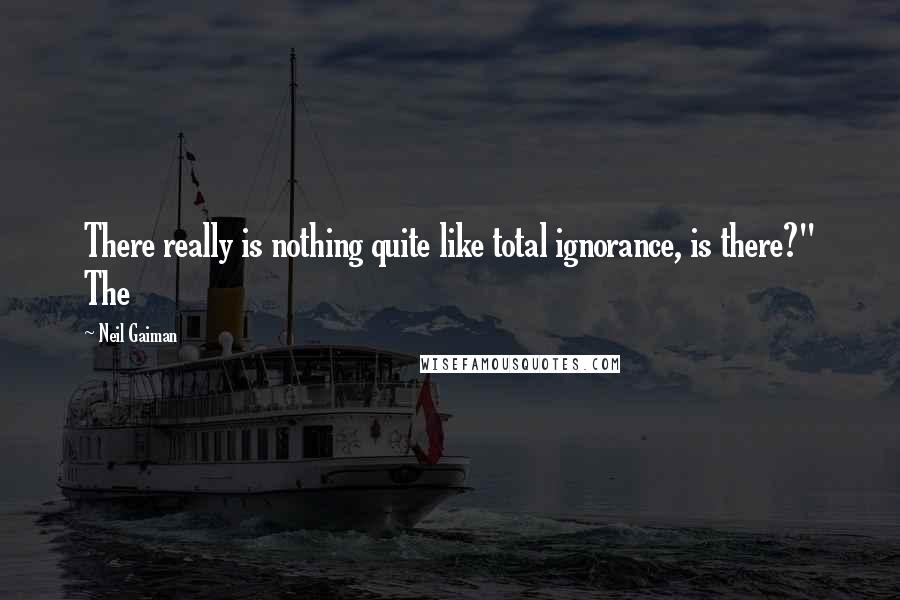 Neil Gaiman Quotes: There really is nothing quite like total ignorance, is there?" The