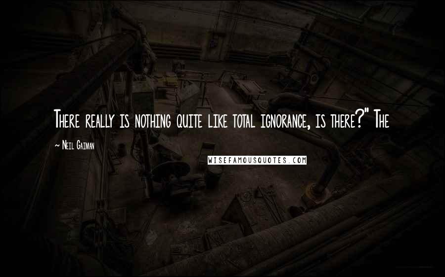 Neil Gaiman Quotes: There really is nothing quite like total ignorance, is there?" The