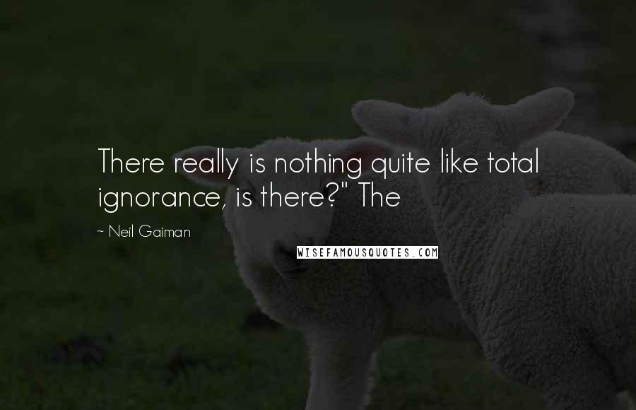 Neil Gaiman Quotes: There really is nothing quite like total ignorance, is there?" The