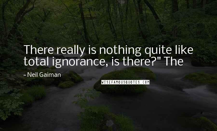 Neil Gaiman Quotes: There really is nothing quite like total ignorance, is there?" The