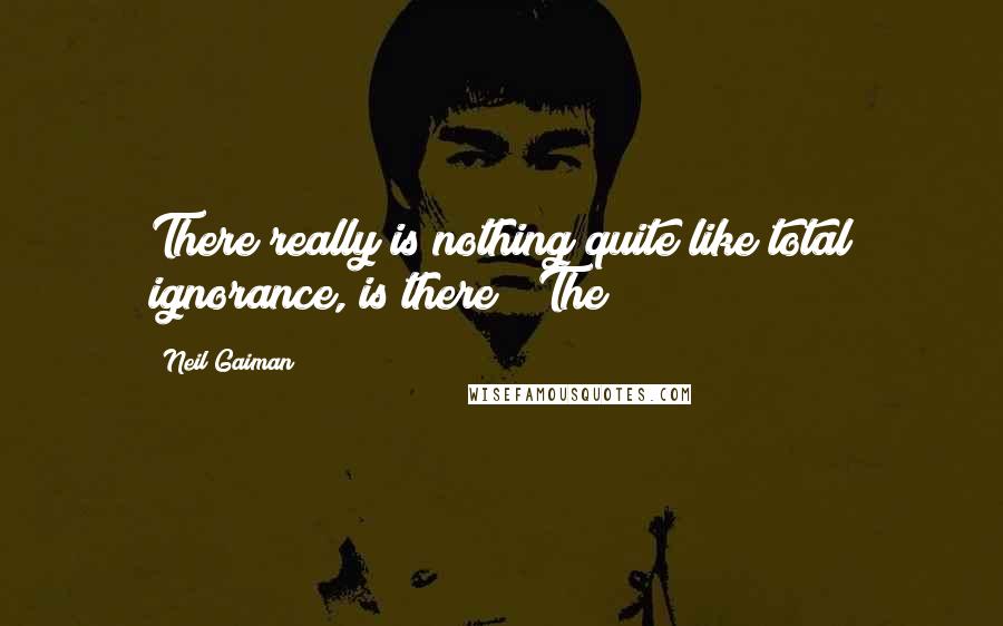 Neil Gaiman Quotes: There really is nothing quite like total ignorance, is there?" The