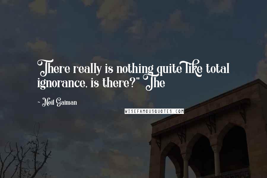 Neil Gaiman Quotes: There really is nothing quite like total ignorance, is there?" The