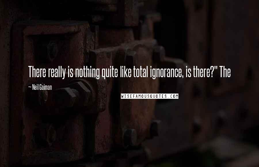 Neil Gaiman Quotes: There really is nothing quite like total ignorance, is there?" The