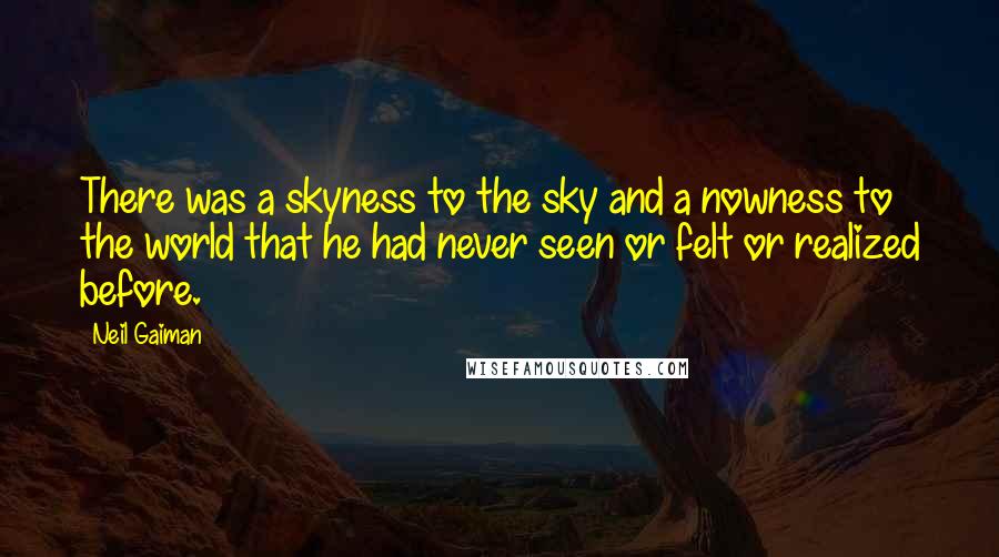 Neil Gaiman Quotes: There was a skyness to the sky and a nowness to the world that he had never seen or felt or realized before.