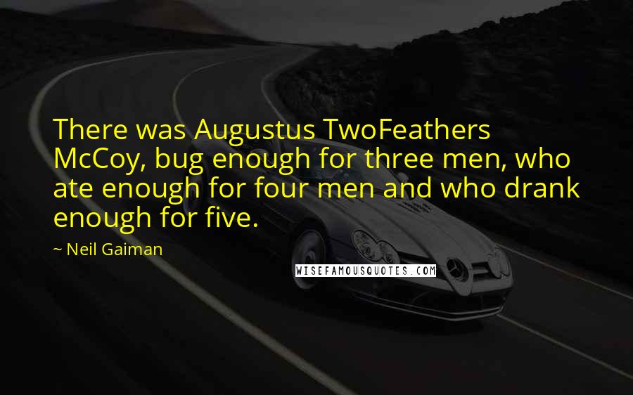 Neil Gaiman Quotes: There was Augustus TwoFeathers McCoy, bug enough for three men, who ate enough for four men and who drank enough for five.