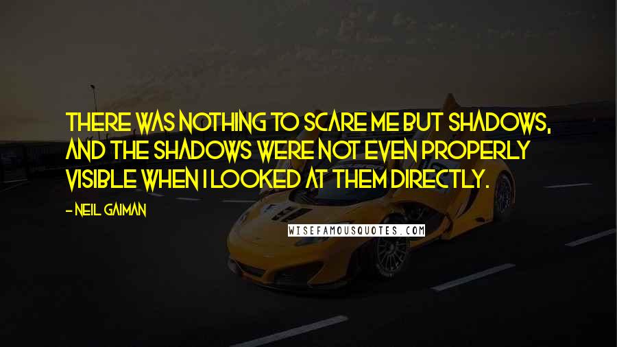 Neil Gaiman Quotes: There was nothing to scare me but shadows, and the shadows were not even properly visible when I looked at them directly.