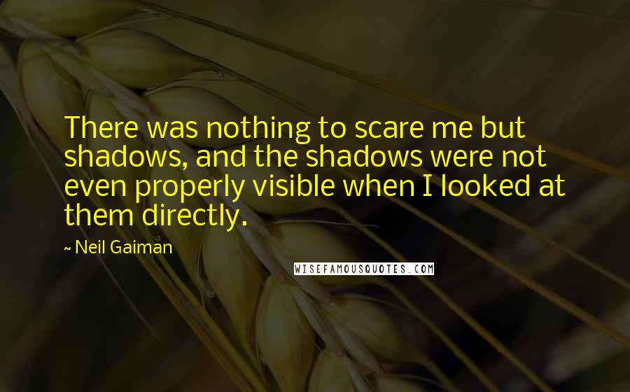 Neil Gaiman Quotes: There was nothing to scare me but shadows, and the shadows were not even properly visible when I looked at them directly.