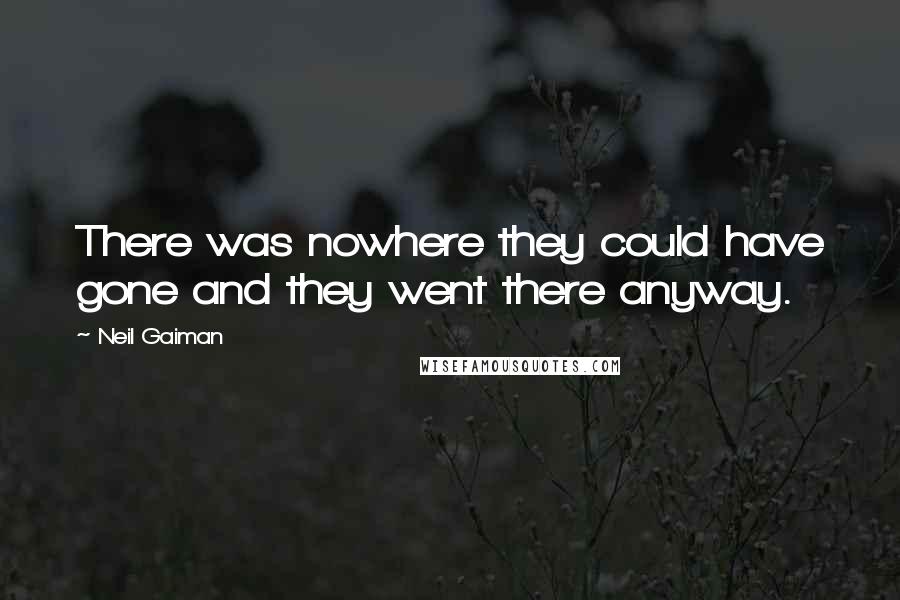 Neil Gaiman Quotes: There was nowhere they could have gone and they went there anyway.