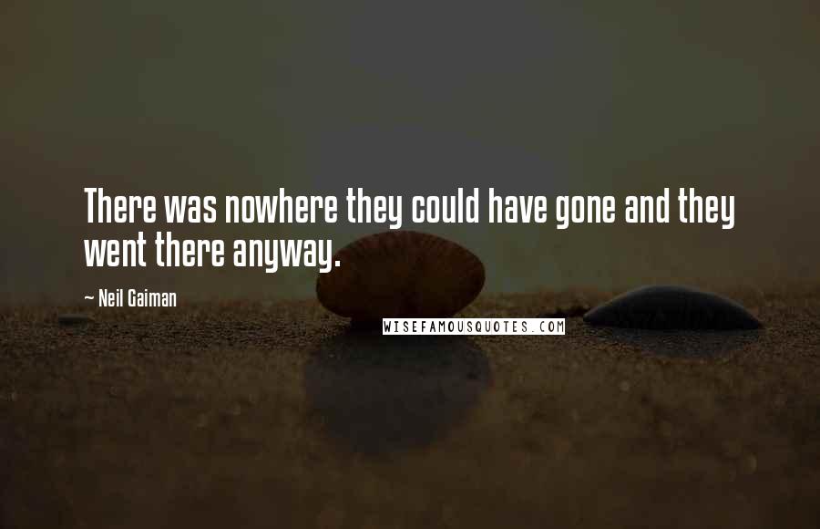 Neil Gaiman Quotes: There was nowhere they could have gone and they went there anyway.