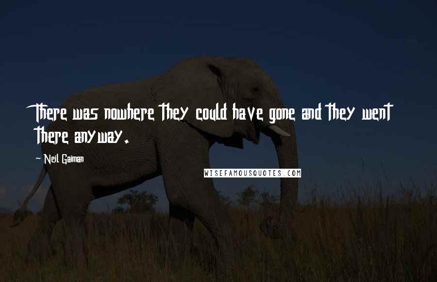 Neil Gaiman Quotes: There was nowhere they could have gone and they went there anyway.