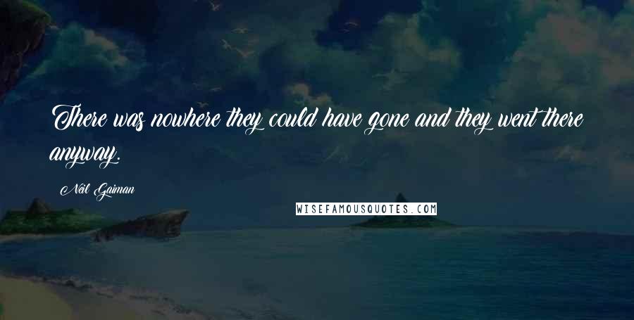 Neil Gaiman Quotes: There was nowhere they could have gone and they went there anyway.