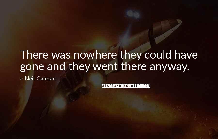 Neil Gaiman Quotes: There was nowhere they could have gone and they went there anyway.