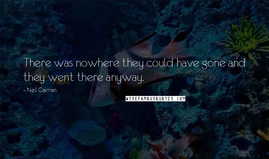 Neil Gaiman Quotes: There was nowhere they could have gone and they went there anyway.