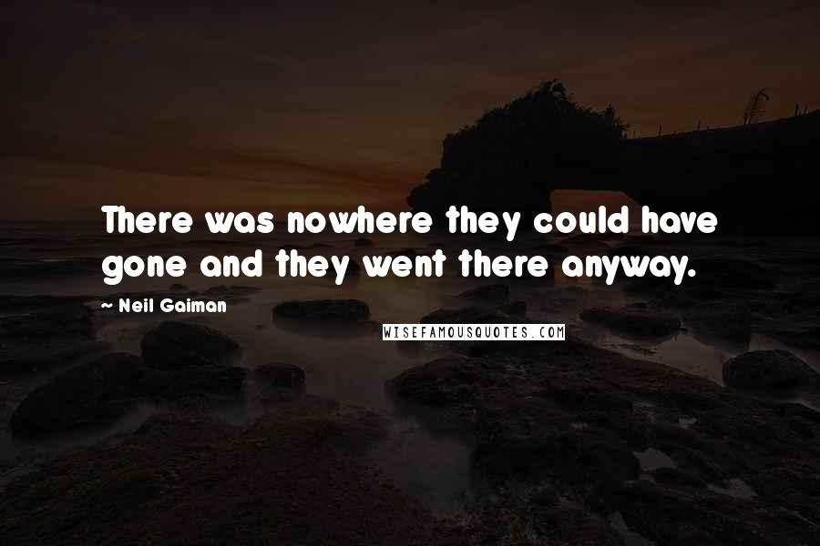 Neil Gaiman Quotes: There was nowhere they could have gone and they went there anyway.