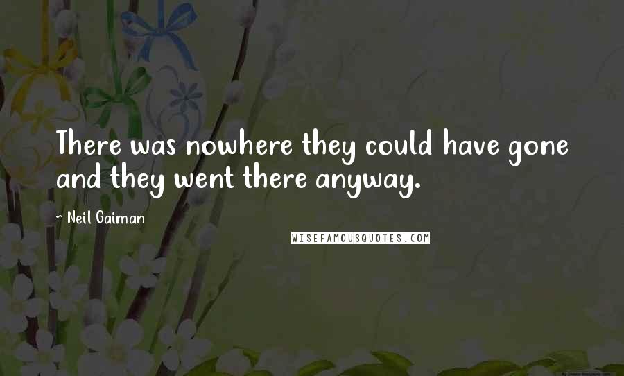 Neil Gaiman Quotes: There was nowhere they could have gone and they went there anyway.