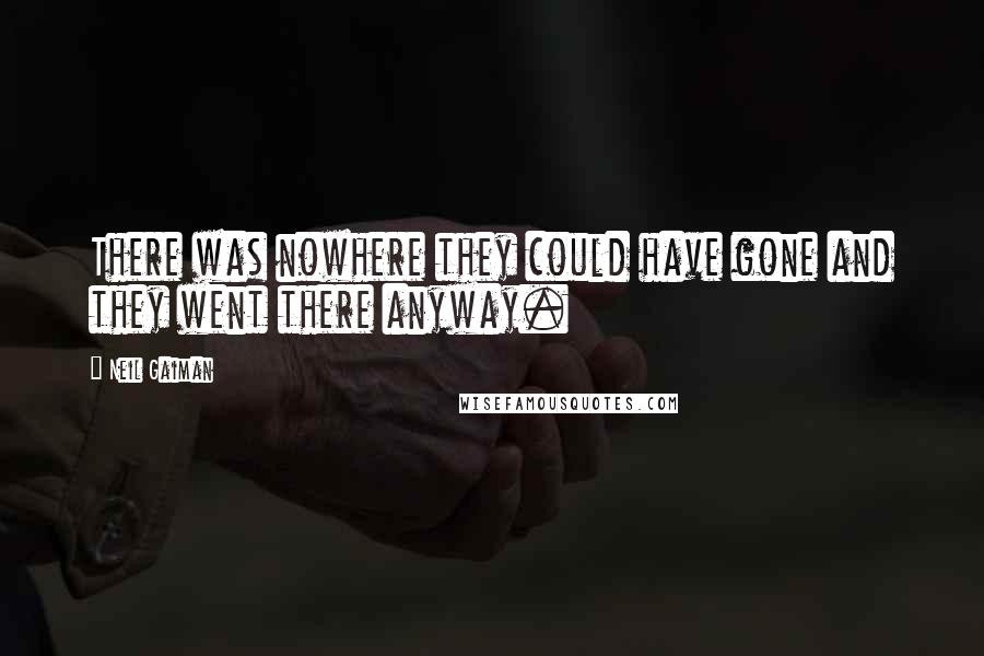 Neil Gaiman Quotes: There was nowhere they could have gone and they went there anyway.