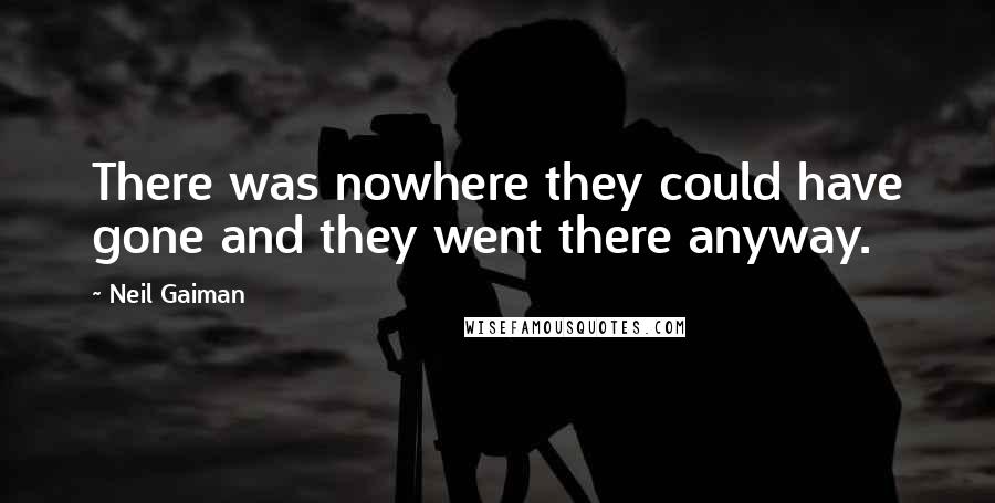 Neil Gaiman Quotes: There was nowhere they could have gone and they went there anyway.