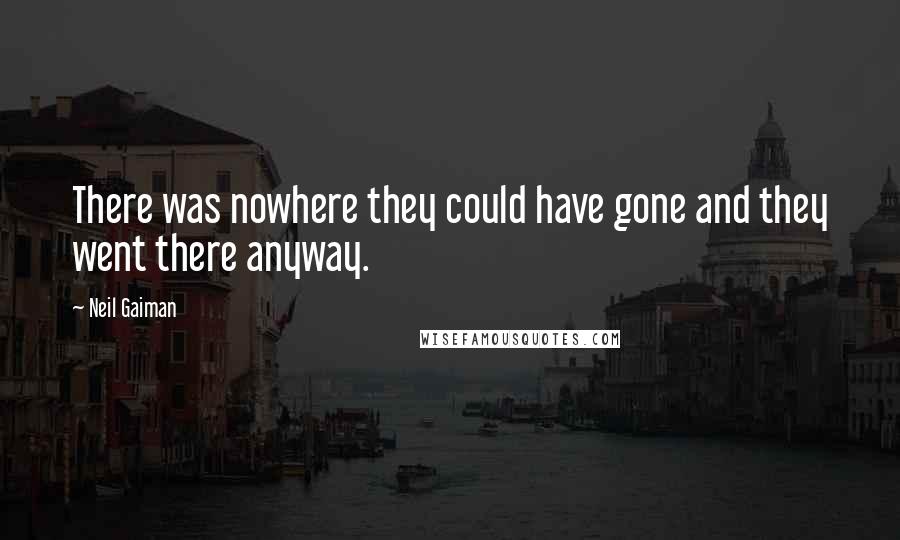 Neil Gaiman Quotes: There was nowhere they could have gone and they went there anyway.
