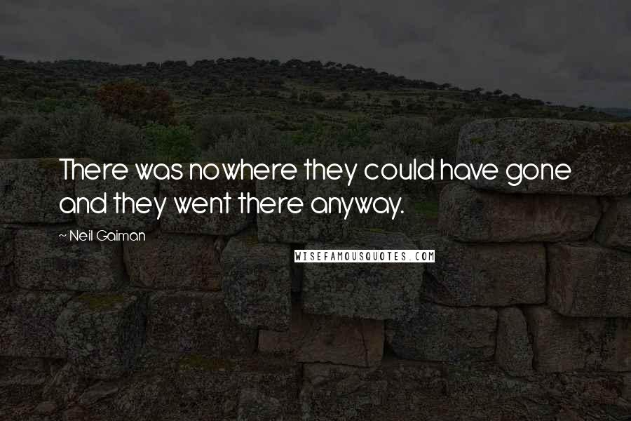 Neil Gaiman Quotes: There was nowhere they could have gone and they went there anyway.