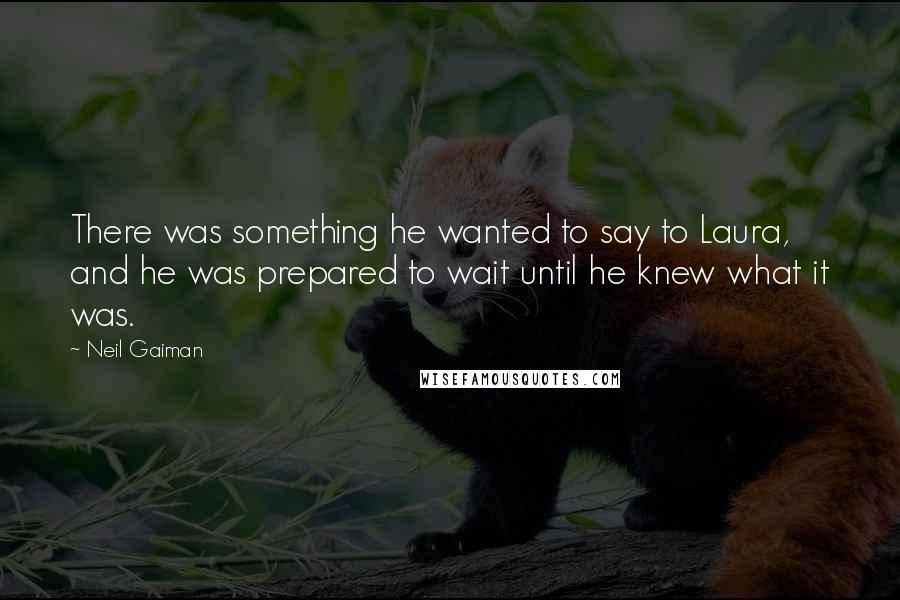 Neil Gaiman Quotes: There was something he wanted to say to Laura, and he was prepared to wait until he knew what it was.